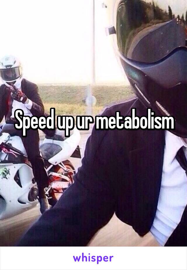 Speed up ur metabolism
