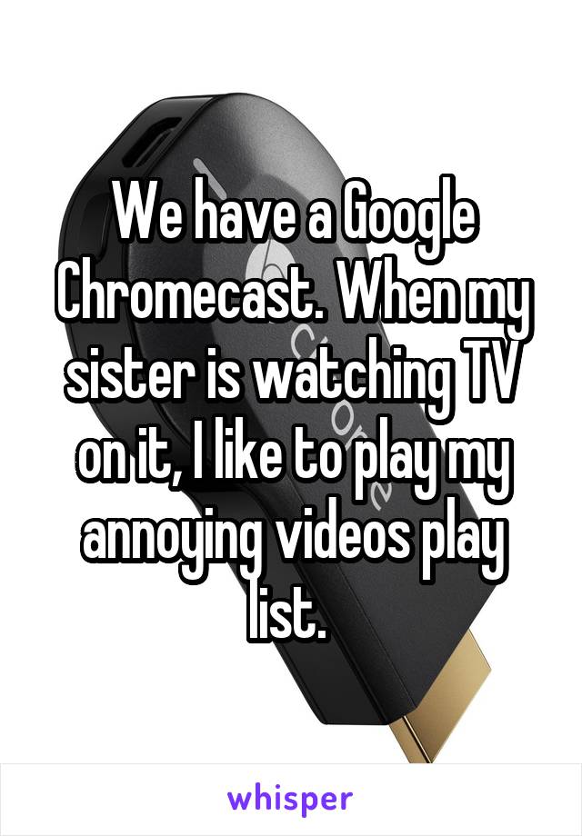 We have a Google Chromecast. When my sister is watching TV on it, I like to play my annoying videos play list. 