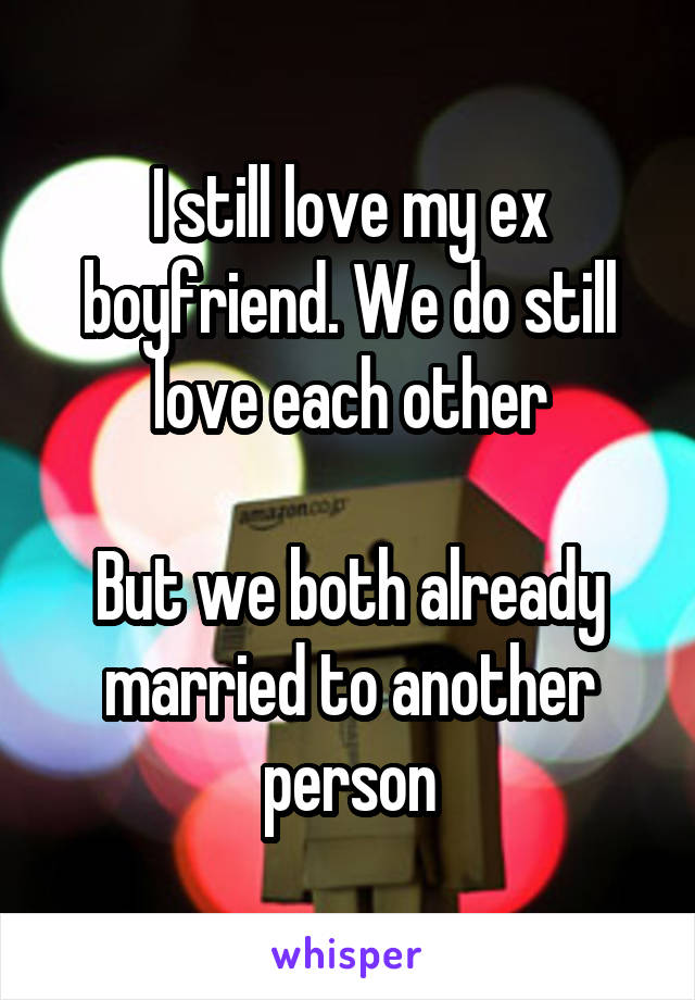 I still love my ex boyfriend. We do still love each other

But we both already married to another person
