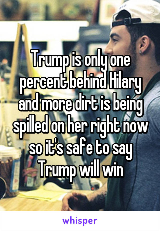 Trump is only one percent behind Hilary and more dirt is being spilled on her right now so it's safe to say Trump will win