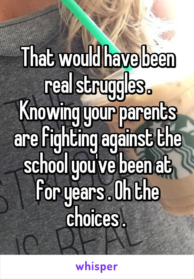 That would have been real struggles . Knowing your parents are fighting against the school you've been at for years . Oh the choices . 