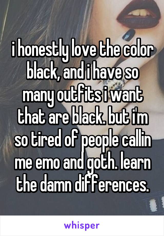 i honestly love the color black, and i have so many outfits i want that are black. but i'm so tired of people callin me emo and goth. learn the damn differences.