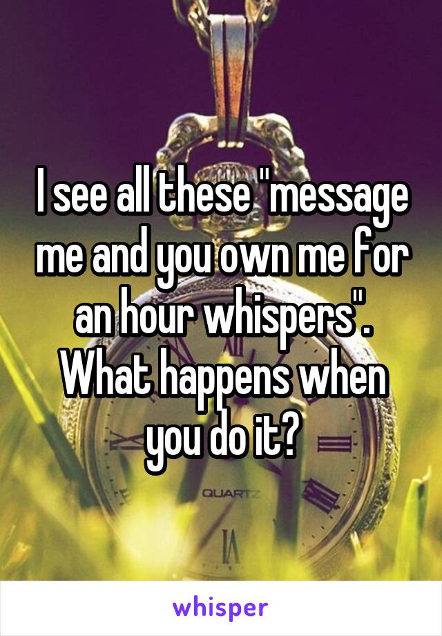 I see all these "message me and you own me for an hour whispers". What happens when you do it?