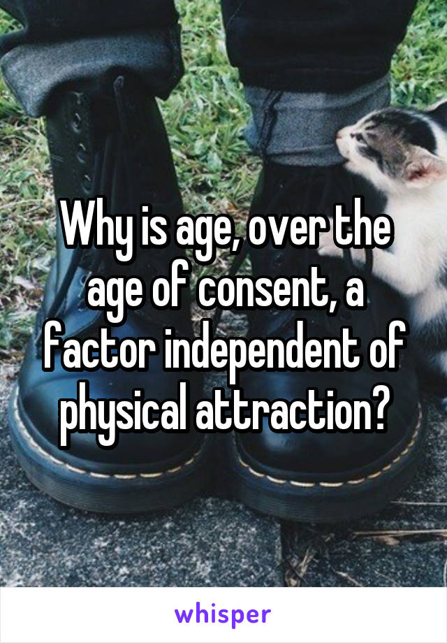 Why is age, over the age of consent, a factor independent of physical attraction?