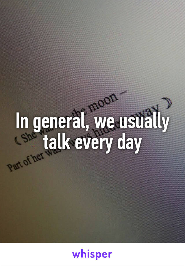 In general, we usually talk every day