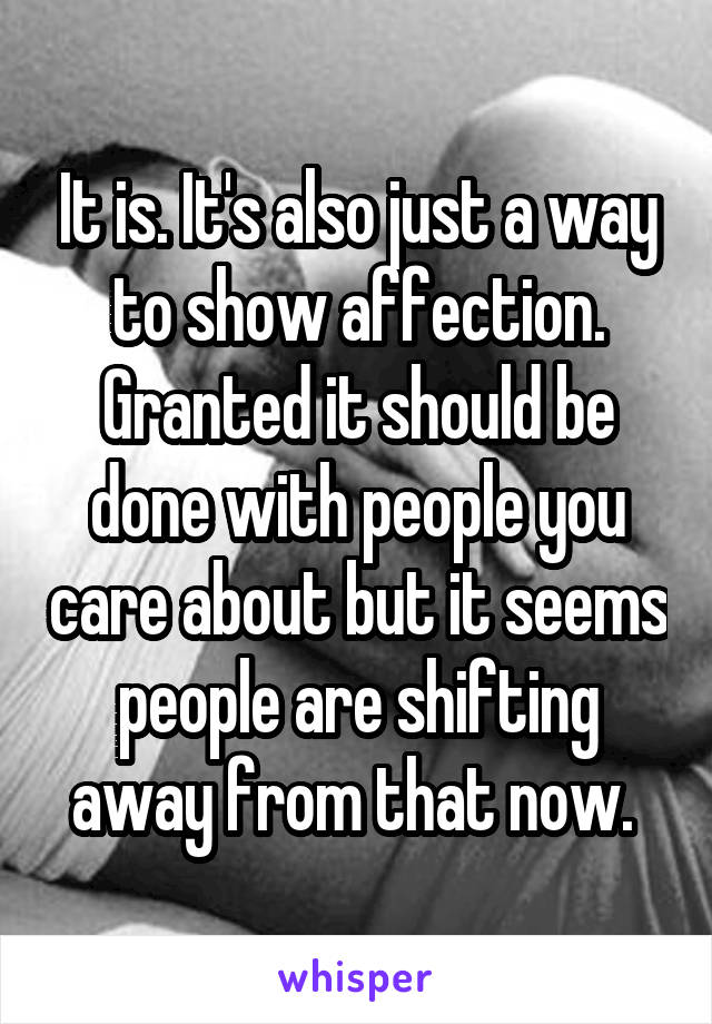 It is. It's also just a way to show affection. Granted it should be done with people you care about but it seems people are shifting away from that now. 