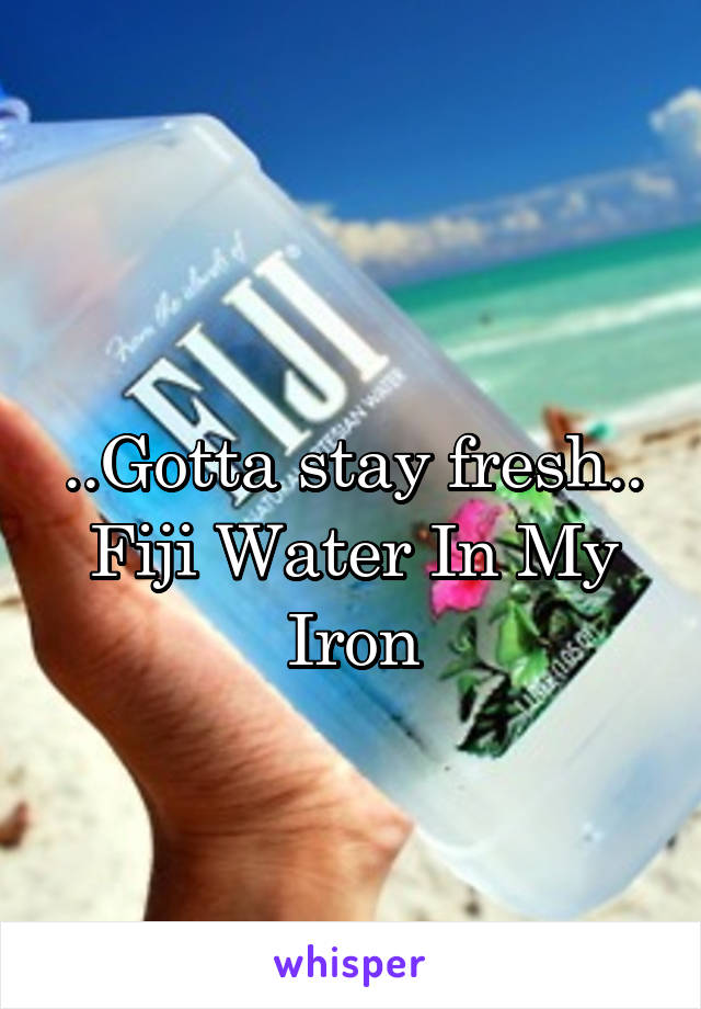 
..Gotta stay fresh..
Fiji Water In My Iron