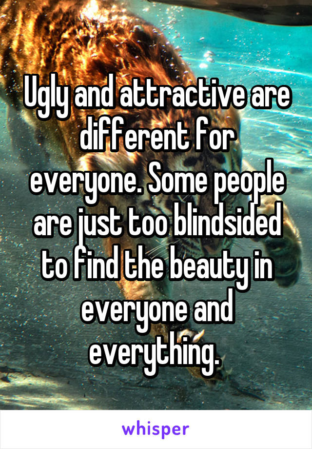 Ugly and attractive are different for everyone. Some people are just too blindsided to find the beauty in everyone and everything. 