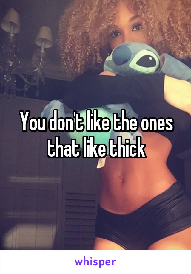 You don't like the ones that like thick