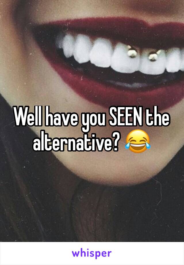 Well have you SEEN the alternative? 😂 