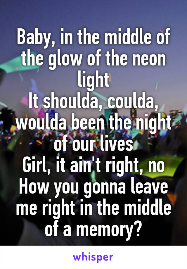 Baby, in the middle of the glow of the neon light
It shoulda, coulda, woulda been the night of our lives
Girl, it ain't right, no
How you gonna leave me right in the middle of a memory?