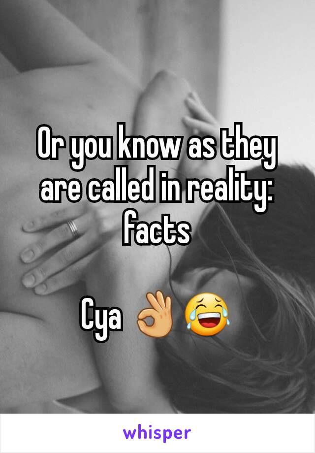 Or you know as they are called in reality: facts

Cya 👌😂