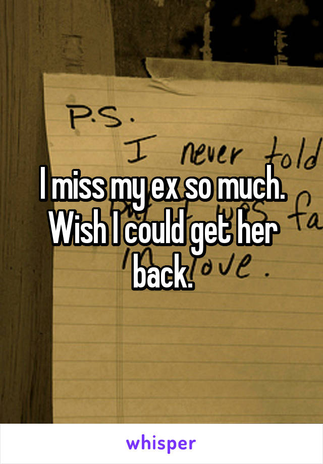 I miss my ex so much. Wish I could get her back.