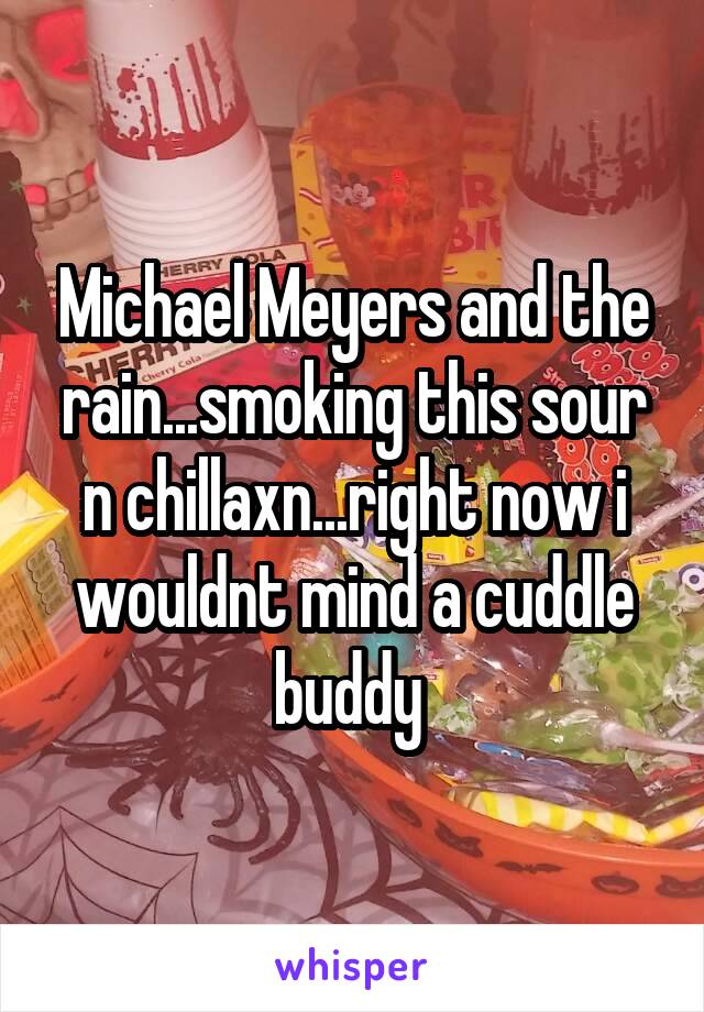 Michael Meyers and the rain...smoking this sour n chillaxn...right now i wouldnt mind a cuddle buddy 