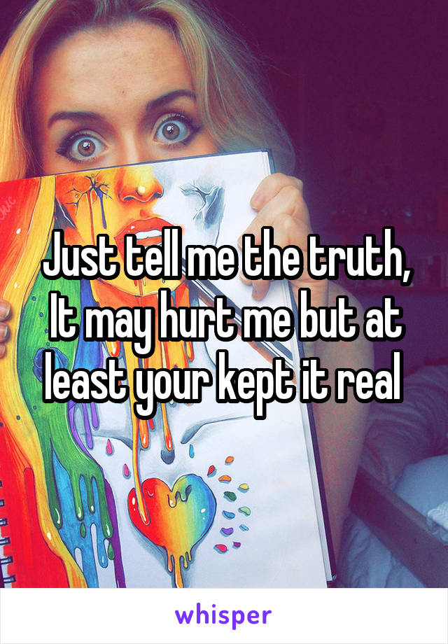 Just tell me the truth, It may hurt me but at least your kept it real 