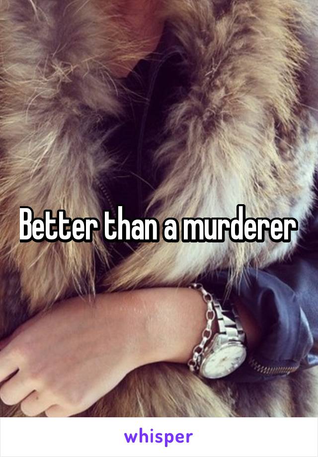 Better than a murderer 