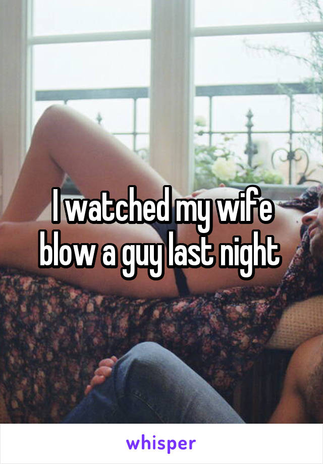 I watched my wife blow a guy last night 