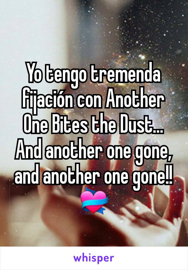Yo tengo tremenda fijación con Another One Bites the Dust...
And another one gone, and another one gone!! 💝