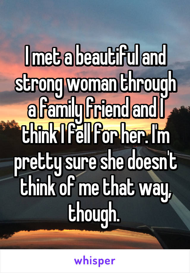 I met a beautiful and strong woman through a family friend and I think I fell for her. I'm pretty sure she doesn't think of me that way, though. 