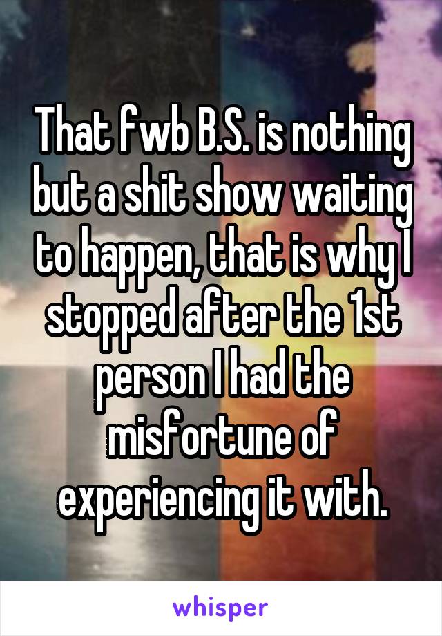 That fwb B.S. is nothing but a shit show waiting to happen, that is why I stopped after the 1st person I had the misfortune of experiencing it with.