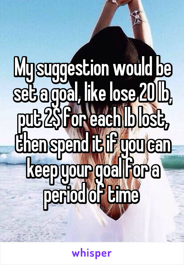 My suggestion would be set a goal, like lose 20 lb, put 2$ for each lb lost, then spend it if you can keep your goal for a period of time 