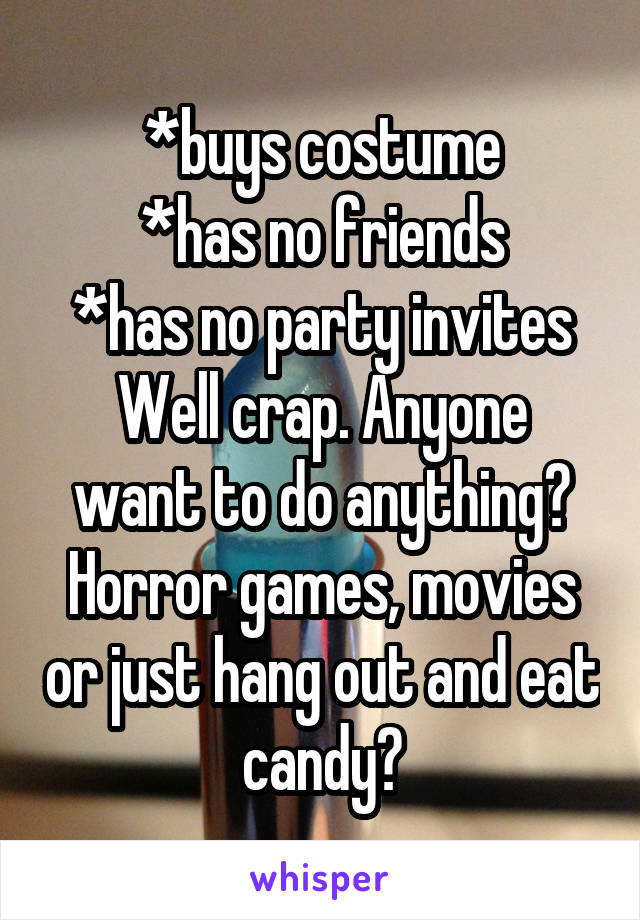 *buys costume
*has no friends
*has no party invites
Well crap. Anyone want to do anything? Horror games, movies or just hang out and eat candy?