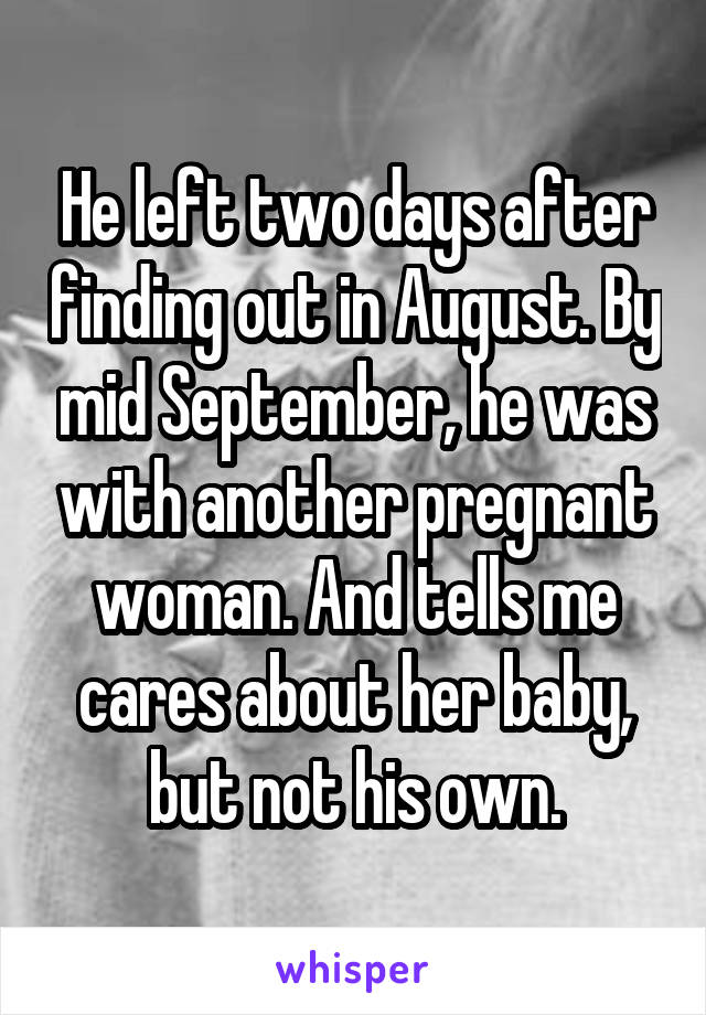 He left two days after finding out in August. By mid September, he was with another pregnant woman. And tells me cares about her baby, but not his own.