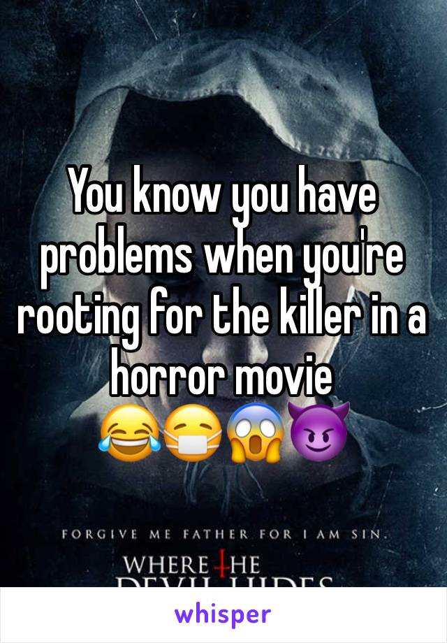 You know you have problems when you're rooting for the killer in a horror movie 
😂😷😱😈