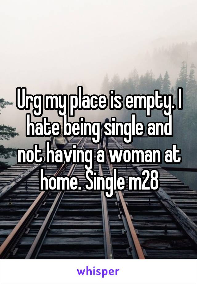 Urg my place is empty. I hate being single and not having a woman at home. Single m28