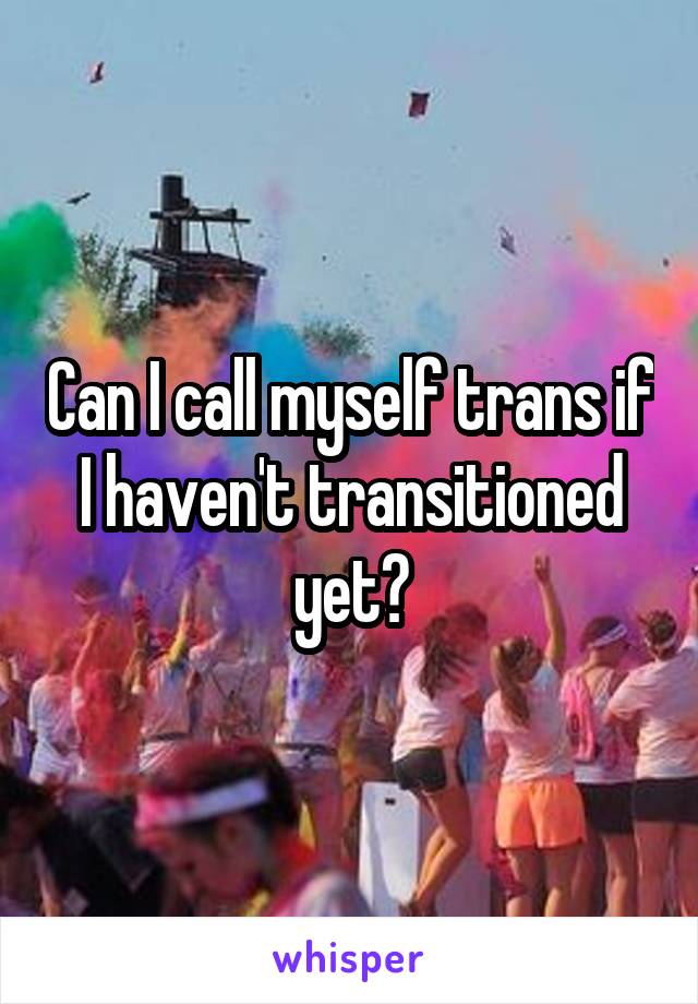 Can I call myself trans if I haven't transitioned yet?