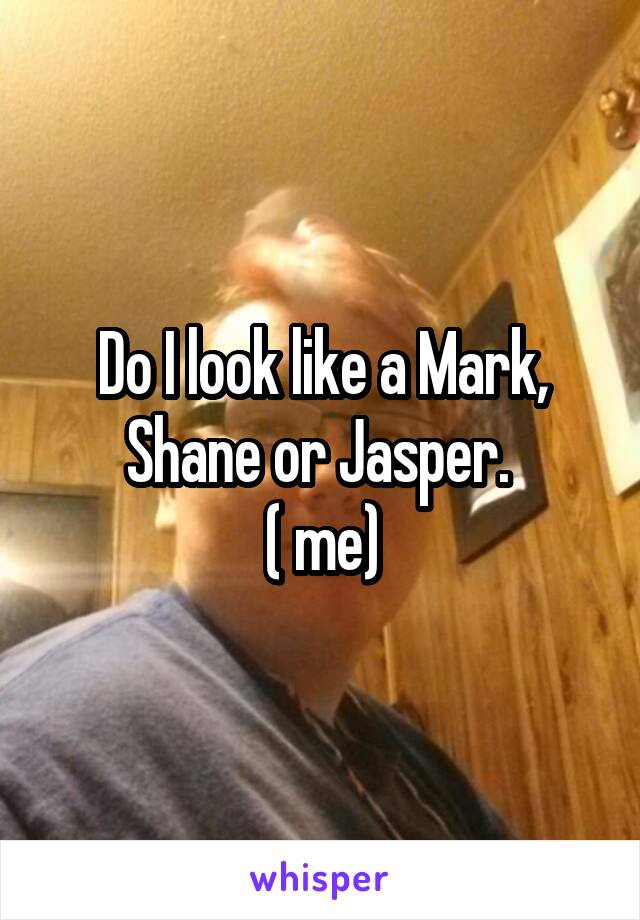 Do I look like a Mark, Shane or Jasper. 
( me)