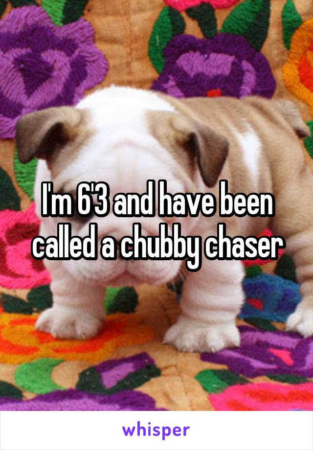 I'm 6'3 and have been called a chubby chaser