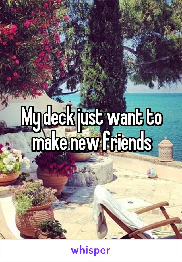 My deck just want to make new friends
