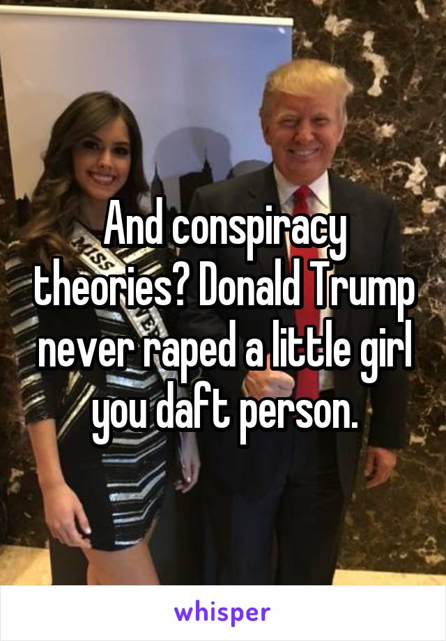 And conspiracy theories? Donald Trump never raped a little girl you daft person.