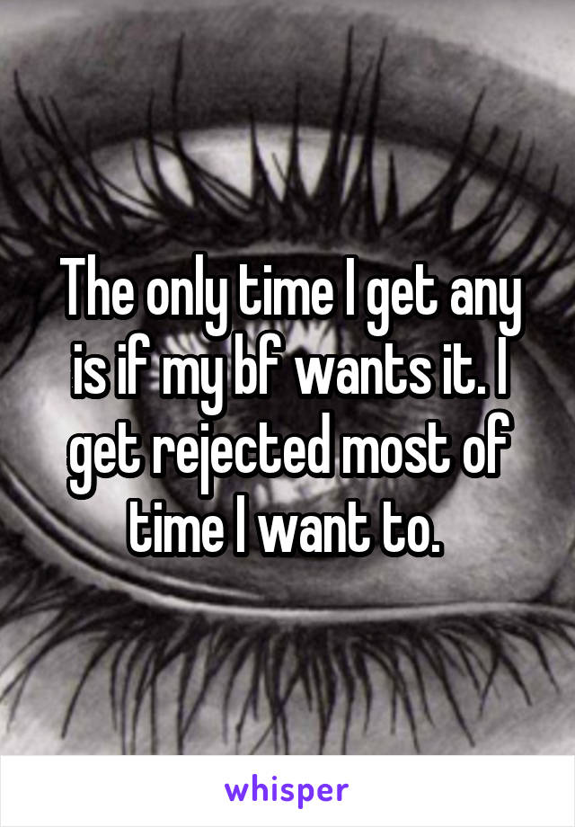The only time I get any is if my bf wants it. I get rejected most of time I want to. 