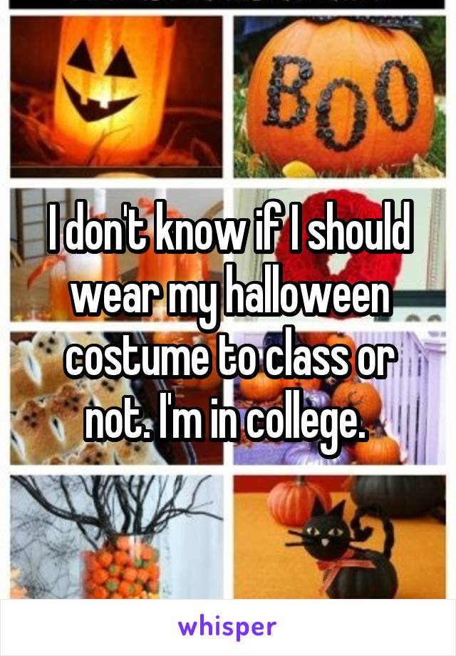 I don't know if I should wear my halloween costume to class or not. I'm in college. 