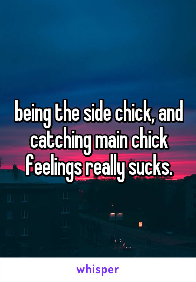being the side chick, and catching main chick feelings really sucks.