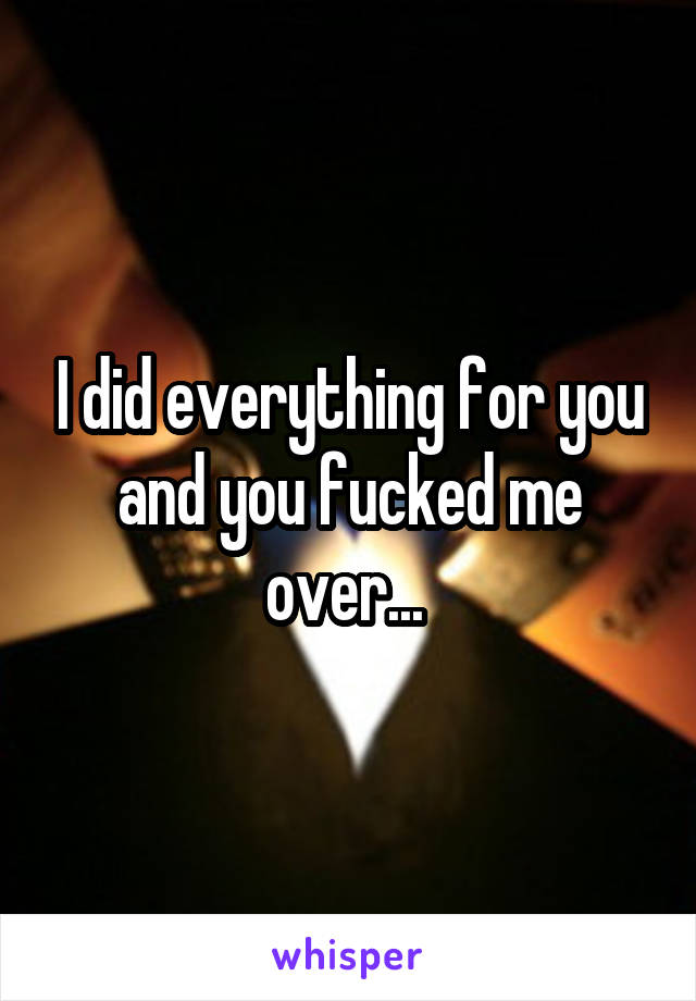 I did everything for you and you fucked me over... 