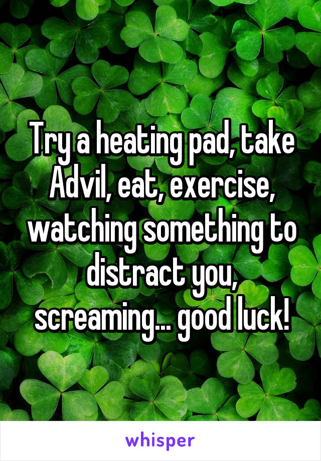 Try a heating pad, take Advil, eat, exercise, watching something to distract you, screaming... good luck!