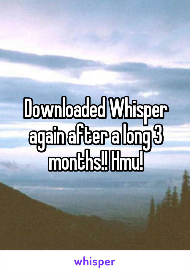 Downloaded Whisper again after a long 3 months!! Hmu!