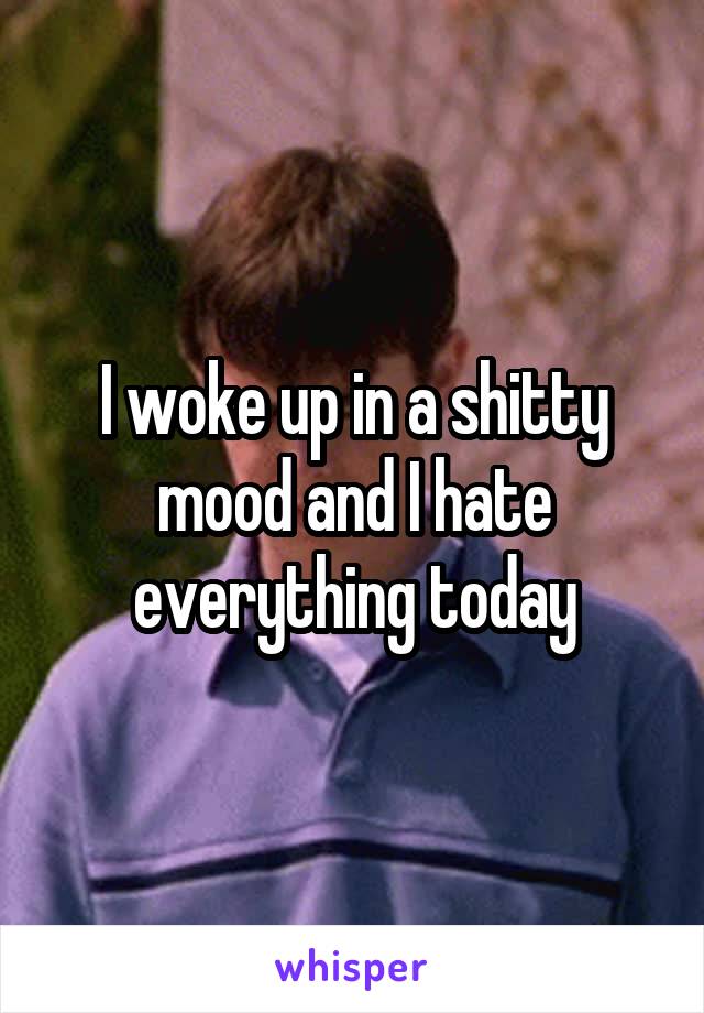 I woke up in a shitty mood and I hate everything today