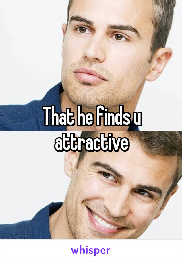 That he finds u attractive