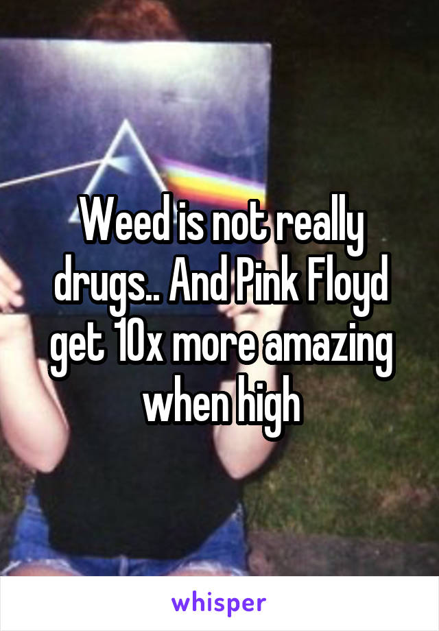 Weed is not really drugs.. And Pink Floyd get 10x more amazing when high
