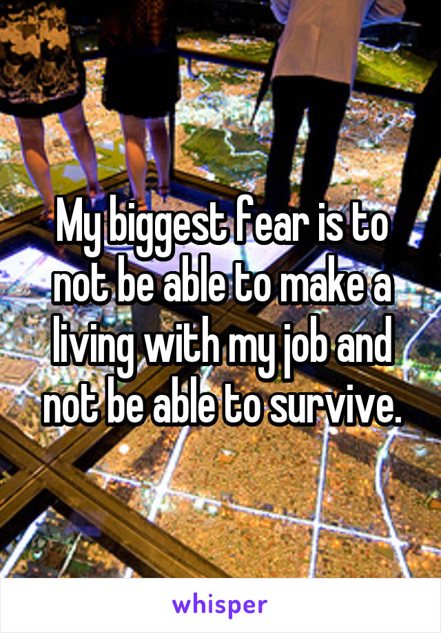 My biggest fear is to not be able to make a living with my job and not be able to survive.