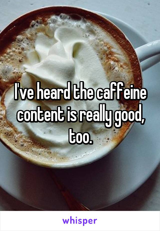 I've heard the caffeine content is really good, too.