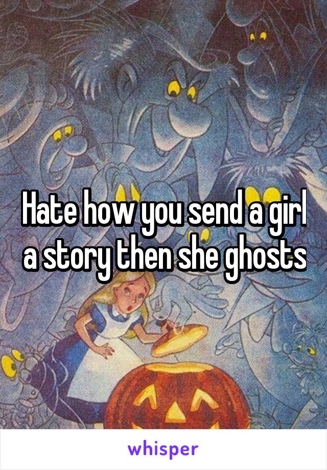 Hate how you send a girl a story then she ghosts