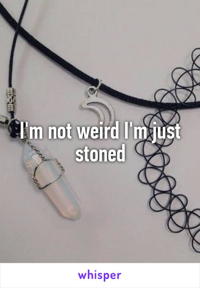 I'm not weird I'm just stoned