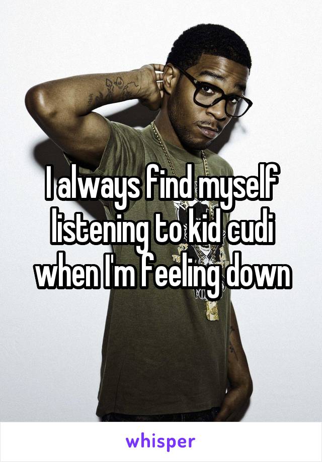 I always find myself listening to kid cudi when I'm feeling down