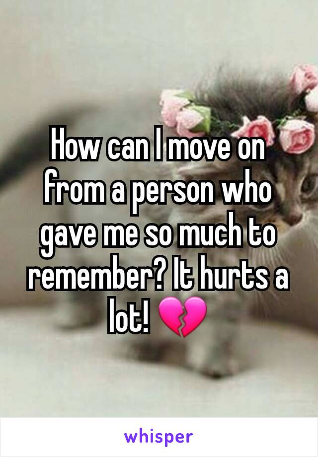How can I move on from a person who gave me so much to remember? It hurts a lot! 💔