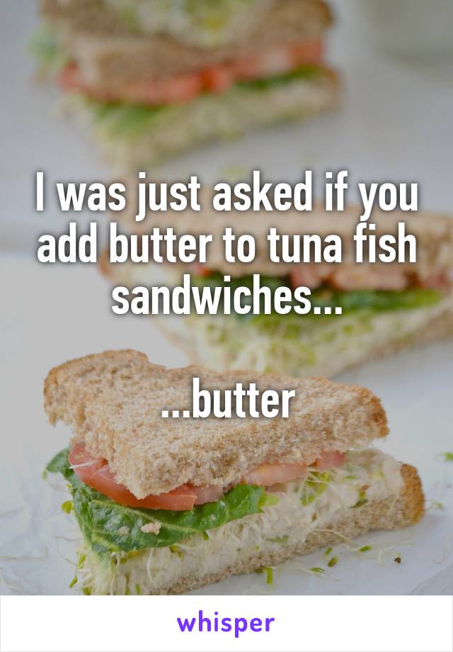 I was just asked if you add butter to tuna fish sandwiches...

...butter
